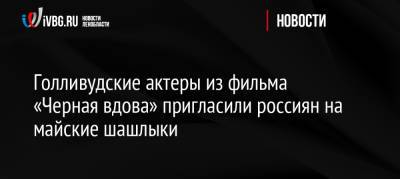 Голливудские актеры из фильма «Черная вдова» пригласили россиян на майские шашлыки