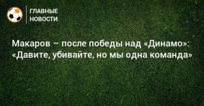 Макаров – после победы над «Динамо»: «Давите, убивайте, но мы одна команда»