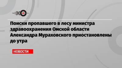 Поиски пропавшего в лесу министра здравоохранения Омской области Александра Мураховского приостановлены до утра