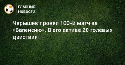 Черышев провел 100-й матч за «Валенсию». В его активе 20 голевых действий