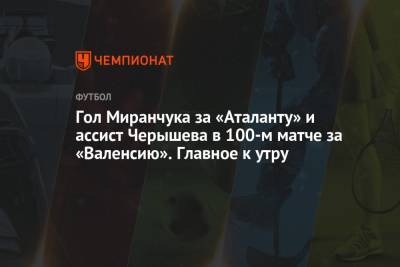 Гол Миранчука за «Аталанту» и ассист Черышева в 100-м матче за «Валенсию». Главное к утру