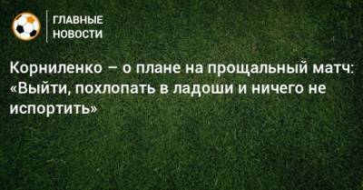 Корниленко – о плане на прощальный матч: «Выйти, похлопать в ладоши и ничего не испортить»