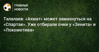 Талалаев: «Ахмат» может замахнуться на «Спартак». Уже отбирали очки у «Зенита» и «Локомотива»