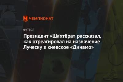 Президент «Шахтёра» рассказал, как отреагировал на назначение Луческу в киевское «Динамо»