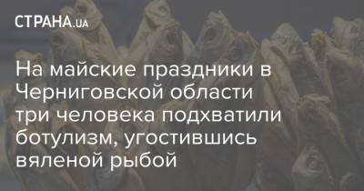 На майские праздники в Черниговской области три человека подхватили ботулизм, угостившись вяленой рыбой