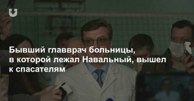 Бывший главврач больницы, в которой лежал Навальный, вышел к спасателям