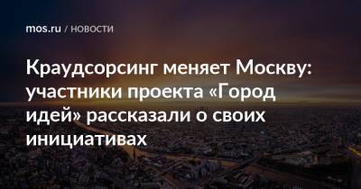 Краудсорсинг меняет Москву: участники проекта «Город идей» рассказали о своих инициативах