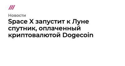 Space X запустит к Луне спутник, оплаченный криптовалютой Dogecoin - tvrain.ru