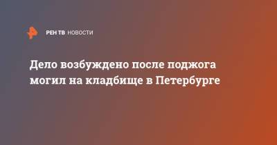 Дело возбуждено после поджога могил на кладбище в Петербурге