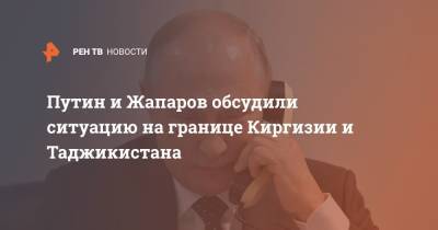 Путин и Жапаров обсудили ситуацию на границе Киргизии и Таджикистана