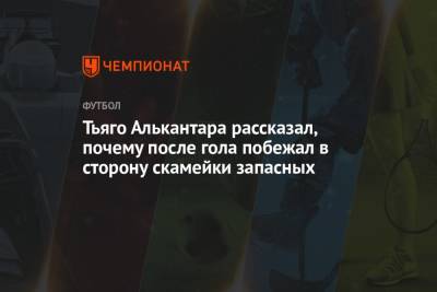 Тьяго Алькантара рассказал, почему после гола побежал в сторону скамейки запасных