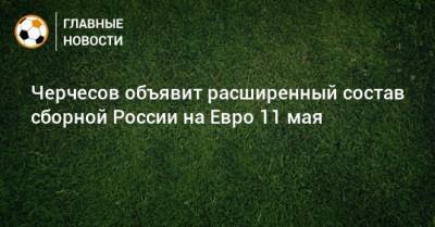 Черчесов объявит расширенный состав сборной России на Евро 11 мая