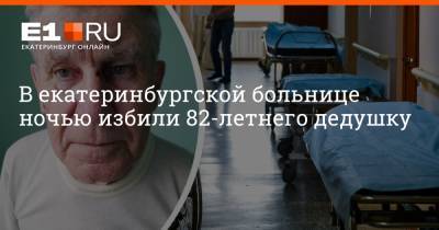 В екатеринбургской больнице ночью избили 82-летнего дедушку