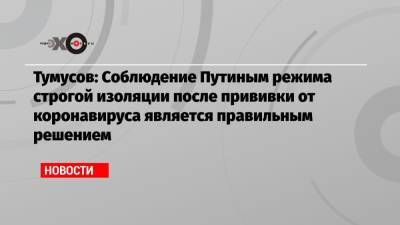Тумусов: Соблюдение Путиным режима строгой изоляции после прививки от коронавируса является правильным решением