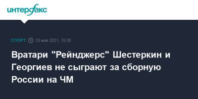 Вратари "Рейнджерс" Шестеркин и Георгиев не сыграют за сборную России на ЧМ
