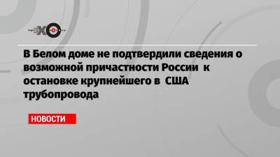 В Белом доме не подтвердили сведения о возможной причастности России к остановке крупнейшего в США трубопровода