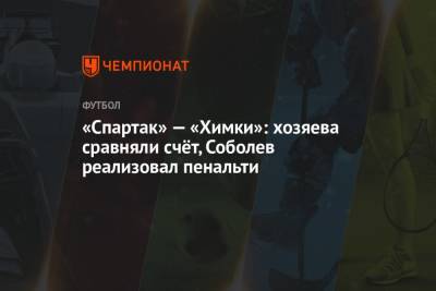 «Спартак» — «Химки»: хозяева сравняли счёт, Соболев реализовал пенальти