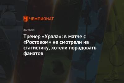 Тренер «Урала»: в матче с «Ростовом» не смотрели на статистику, хотели порадовать фанатов