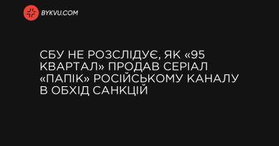 СБУ не розслідує, як «95 квартал» продав серіал «Папік» російському каналу в обхід санкцій