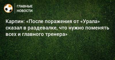 Карпин: «После поражения от «Урала» сказал в раздевалке, что нужно поменять всех и главного тренера»