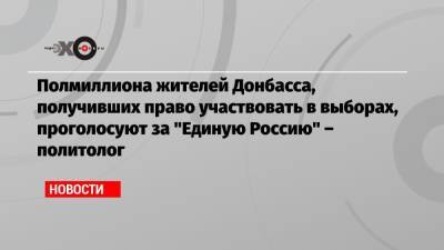 Полмиллиона жителей Донбасса, получивших право участвовать в выборах, проголосуют за «Единую Россию» – политолог