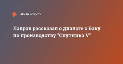 Лавров рассказал о диалоге с Баку по производству "Спутника V"