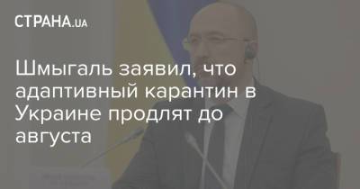 Шмыгаль заявил, что адаптивный карантин в Украине продлят до августа