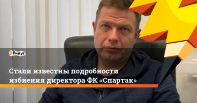 Стали известны подробности избиения директора ФК «Спартак»