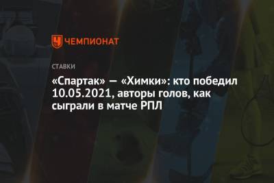 «Спартак» — «Химки»: кто победил 10.05.2021, авторы голов, как сыграли в матче РПЛ