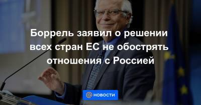 Боррель заявил о решении всех стран ЕС не обострять отношения с Россией