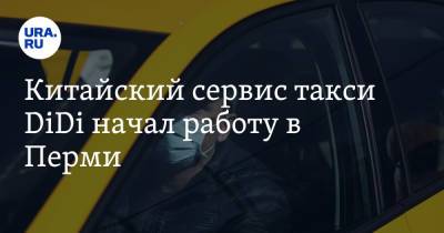 Китайский сервис такси DiDi начал работу в Перми. «Яндекс» тут же опустил цены