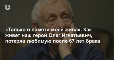 «Только в памяти моей жива». Как живет наш герой Олег Игнатьевич, потеряв любимую после 67 лет брака