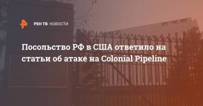 Посольство РФ в США ответило на статьи об атаке на Colonial Pipeline