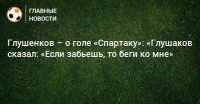 Глушенков – о голе «Спартаку»: «Глушаков сказал: «Если забьешь, то беги ко мне»