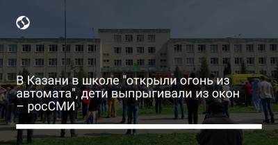 В Казани в школе "открыли огонь из автомата", дети выпрыгивали из окон – росСМИ