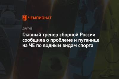 Главный тренер сборной России сообщила о проблеме и путанице на ЧЕ по водным видам спорта