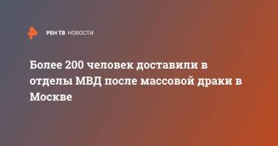 Более 200 человек доставили в отделы МВД после массовой драки в Москве