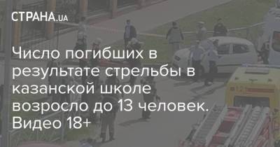 Число погибших в результате стрельбы в казанской школе возросло до 13 человек. Видео 18+