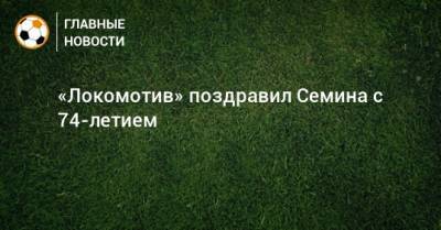 «Локомотив» поздравил Семина с 74-летием
