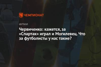 Червиченко: кажется, за «Спартак» играл и Могилевец. Что за футболисты у нас такие?