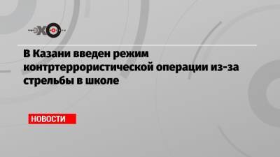 В Казани введен режим контртеррористической операции из-за стрельбы в школе