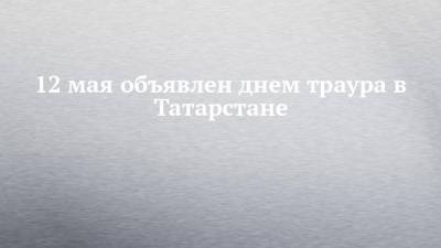 12 мая объявлен днем траура в Татарстане