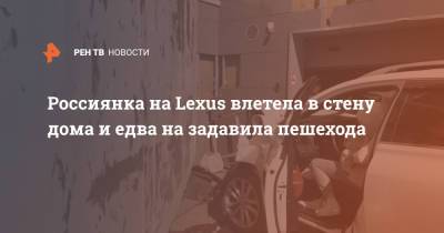 Россиянка на Lexus влетела в стену дома и едва на задавила пешехода