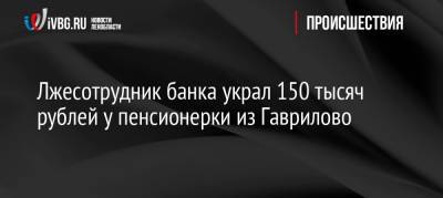 Лжесотрудник банка украл 150 тысяч рублей у пенсионерки из Гаврилово