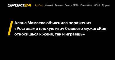 Алана Мамаева объяснила поражения «Ростова» и плохую игру бывшего мужа: «Как относишься к жене, так и играешь»