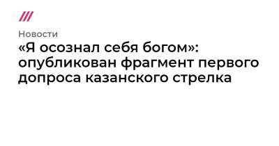 «Я осознал себя богом»: опубликован фрагмент первого допроса казанского стрелка