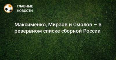 Максименко, Мирзов и Смолов – в резервном списке сборной России