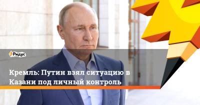 Кремль: Путин взял ситуацию в Казани под личный контроль