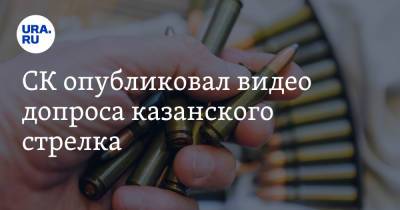 СК опубликовал видео допроса казанского стрелка