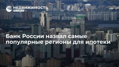 Банк России назвал самые популярные регионы для ипотеки